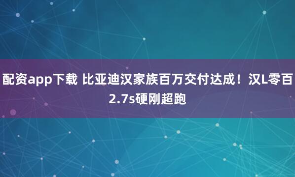 配资app下载 比亚迪汉家族百万交付达成！汉L零百2.7s硬刚超跑