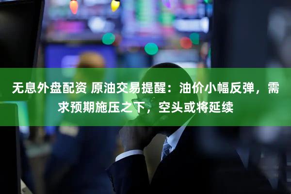 无息外盘配资 原油交易提醒：油价小幅反弹，需求预期施压之下，空头或将延续