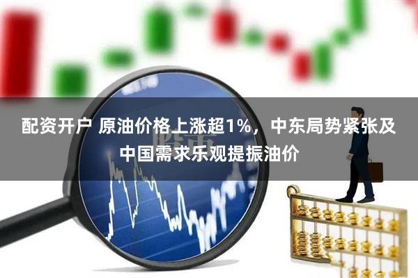 配资开户 原油价格上涨超1%，中东局势紧张及中国需求乐观提振油价