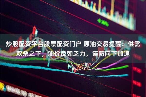 炒股配资平台股票配资门户 原油交易提醒：供需双杀之下，油价反弹乏力，谨防向下加速