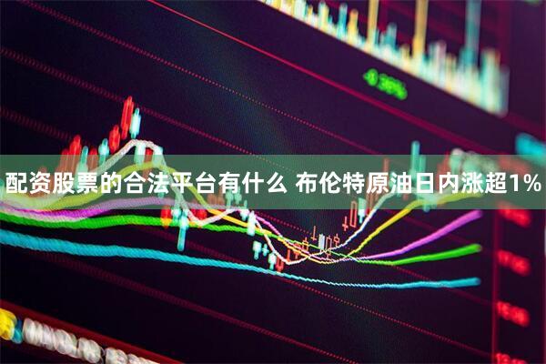 配资股票的合法平台有什么 布伦特原油日内涨超1%