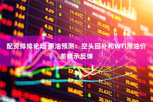 配资排排论坛 原油预测：空头回补和WTI原油价差暗示反弹