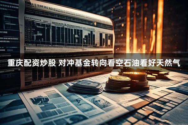 重庆配资炒股 对冲基金转向看空石油看好天然气