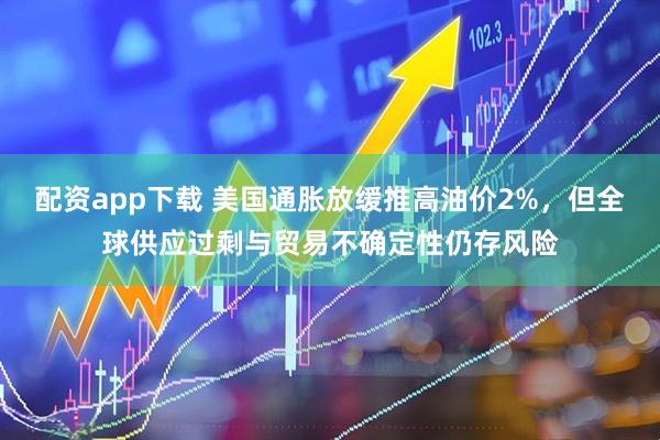 配资app下载 美国通胀放缓推高油价2%，但全球供应过剩与贸易不确定性仍存风险