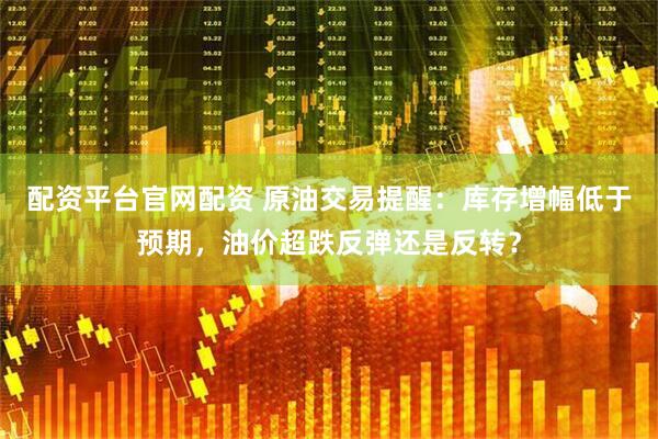 配资平台官网配资 原油交易提醒：库存增幅低于预期，油价超跌反弹还是反转？