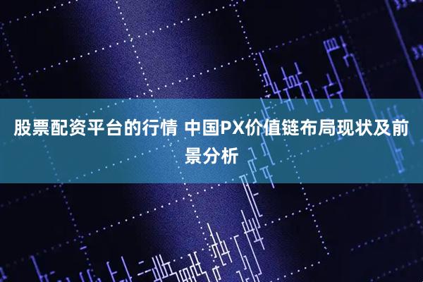 股票配资平台的行情 中国PX价值链布局现状及前景分析
