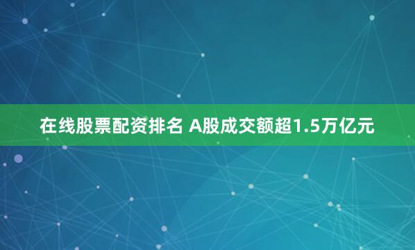 在线股票配资排名 A股成交额超1.5万亿元