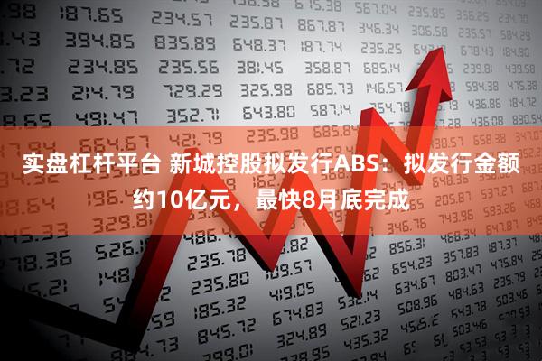 实盘杠杆平台 新城控股拟发行ABS：拟发行金额约10亿元，最快8月底完成