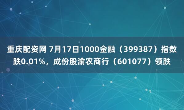 重庆配资网 7月17日1000金融（399387）指数跌0.01%，成份股渝农商行（601077）领跌