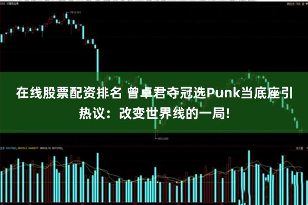 在线股票配资排名 曾卓君夺冠选Punk当底座引热议：改变世界线的一局!