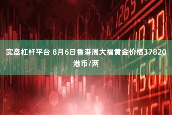实盘杠杆平台 8月6日香港周大福黄金价格37820港币/两