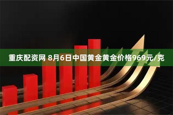 重庆配资网 8月6日中国黄金黄金价格969元/克
