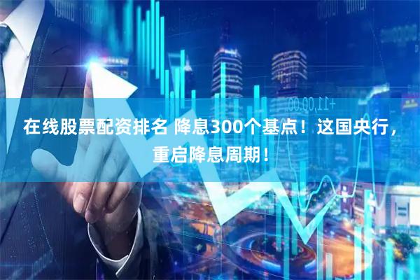 在线股票配资排名 降息300个基点！这国央行，重启降息周期！