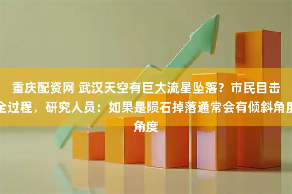 重庆配资网 武汉天空有巨大流星坠落？市民目击全过程，研究人员：如果是陨石掉落通常会有倾斜角度