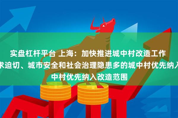 实盘杠杆平台 上海：加快推进城中村改造工作 将群众需求迫切、城市安全和社会治理隐患多的城中村优先纳入改造范围