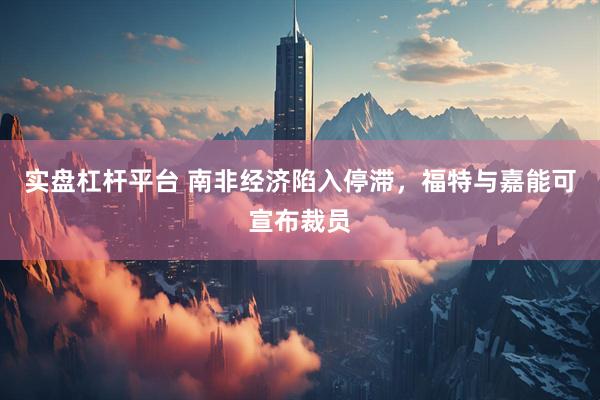 实盘杠杆平台 南非经济陷入停滞，福特与嘉能可宣布裁员