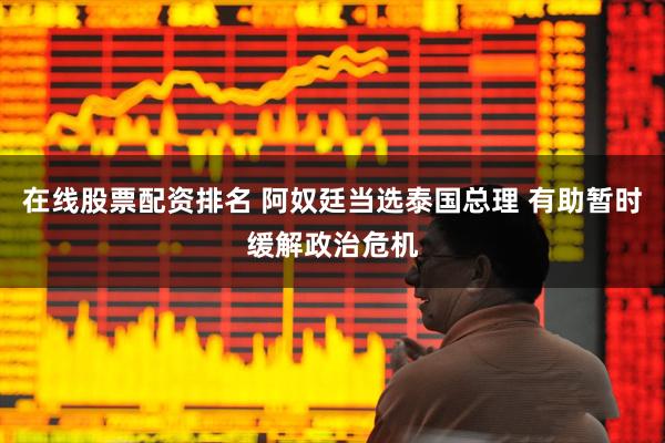 在线股票配资排名 阿奴廷当选泰国总理 有助暂时缓解政治危机