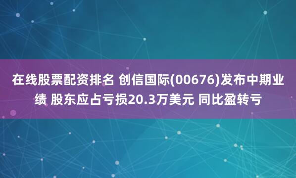 在线股票配资排名 创信国际(00676)发布中期业绩 股东应占亏损20.3万美元 同比盈转亏