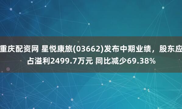 重庆配资网 星悦康旅(03662)发布中期业绩，股东应占溢利2499.7万元 同比减少69.38%