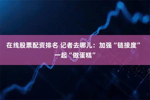 在线股票配资排名 记者去哪儿：加强“链接度” 一起“做蛋糕”