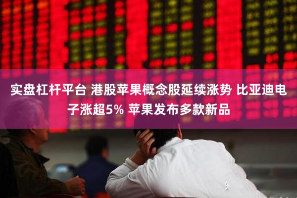 实盘杠杆平台 港股苹果概念股延续涨势 比亚迪电子涨超5% 苹果发布多款新品