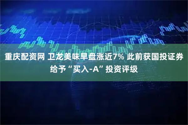 重庆配资网 卫龙美味早盘涨近7% 此前获国投证券给予“买入-A”投资评级