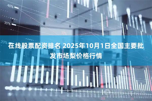 在线股票配资排名 2025年10月1日全国主要批发市场梨价格行情