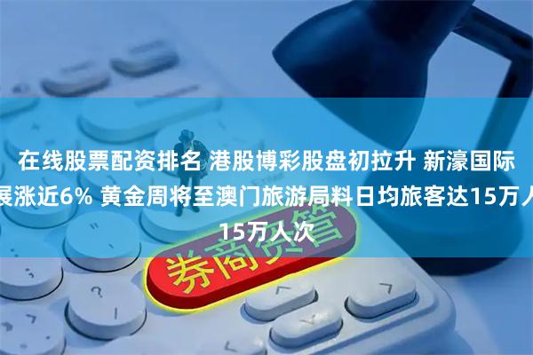 在线股票配资排名 港股博彩股盘初拉升 新濠国际发展涨近6% 黄金周将至澳门旅游局料日均旅客达15万人次