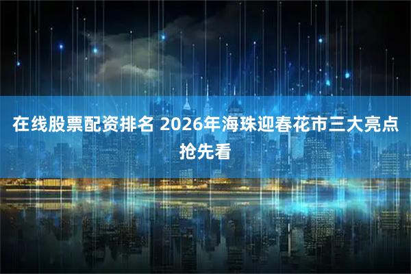 在线股票配资排名 2026年海珠迎春花市三大亮点抢先看