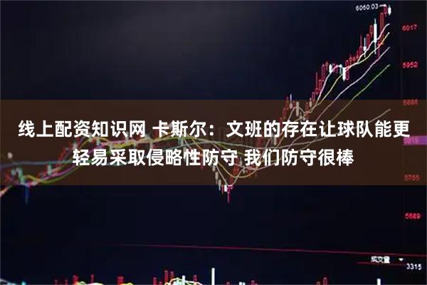 线上配资知识网 卡斯尔：文班的存在让球队能更轻易采取侵略性防守 我们防守很棒