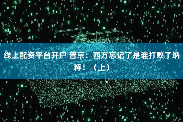 线上配资平台开户 普京：西方忘记了是谁打败了纳粹！（上）