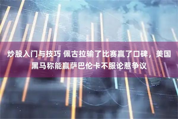 炒股入门与技巧 佩古拉输了比赛赢了口碑，美国黑马称能赢萨巴伦卡不服论惹争议