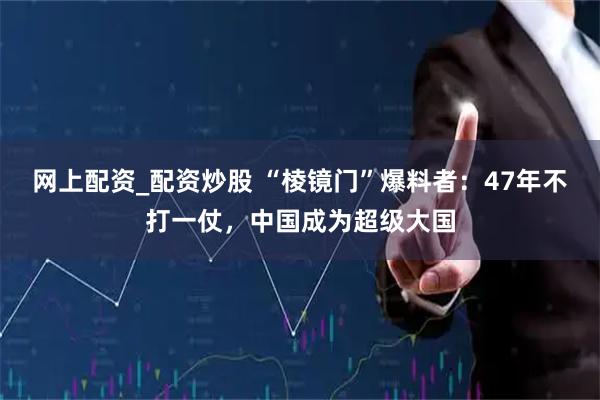 网上配资_配资炒股 “棱镜门”爆料者：47年不打一仗，中国成为超级大国