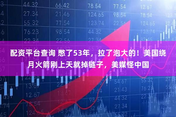 配资平台查询 憋了53年，拉了泡大的！美国绕月火箭刚上天就掉链子，美媒怪中国