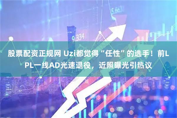 股票配资正规网 Uzi都觉得“任性”的选手！前LPL一线AD光速退役，近照曝光引热议