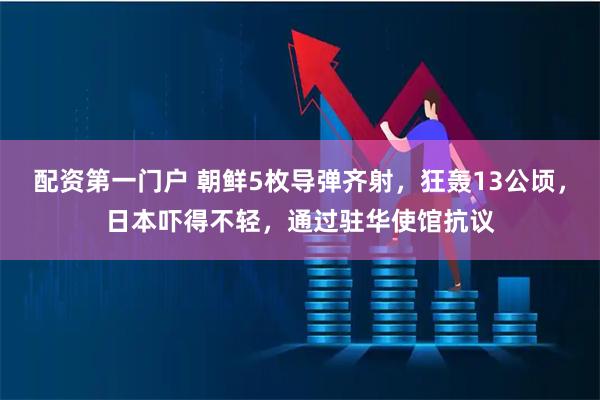 配资第一门户 朝鲜5枚导弹齐射，狂轰13公顷，日本吓得不轻，通过驻华使馆抗议