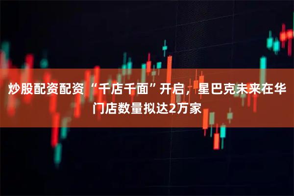 炒股配资配资 “千店千面”开启，星巴克未来在华门店数量拟达2万家