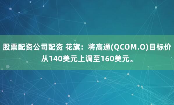 股票配资公司配资 花旗：将高通(QCOM.O)目标价从140美元上调至160美元。