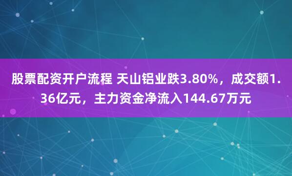 股票配资开户流程 天山铝业跌3.80%，成交额1.36亿元，主力资金净流入144.67万元