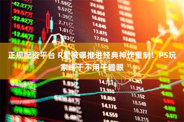 正规配资平台 R星被曝推进经典神作重制！PS玩家终于不用干瞪眼