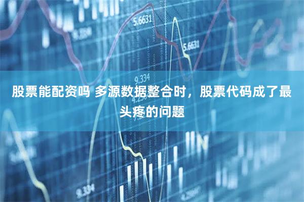 股票能配资吗 多源数据整合时，股票代码成了最头疼的问题