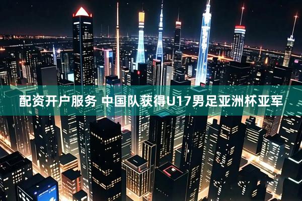 配资开户服务 中国队获得U17男足亚洲杯亚军
