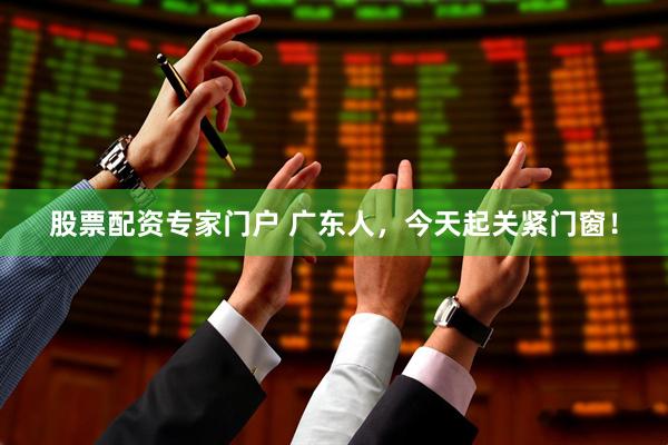 股票配资专家门户 广东人，今天起关紧门窗！
