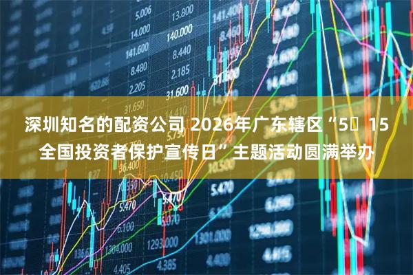 深圳知名的配资公司 2026年广东辖区“5・15全国投资者保护宣传日”主题活动圆满举办
