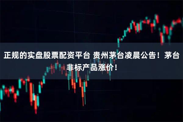 正规的实盘股票配资平台 贵州茅台凌晨公告！茅台非标产品涨价！