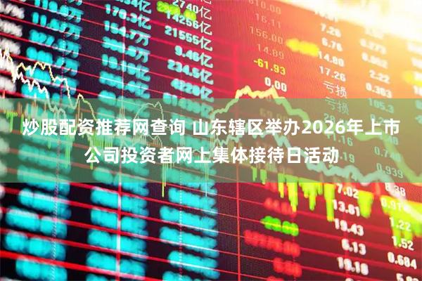 炒股配资推荐网查询 山东辖区举办2026年上市公司投资者网上集体接待日活动