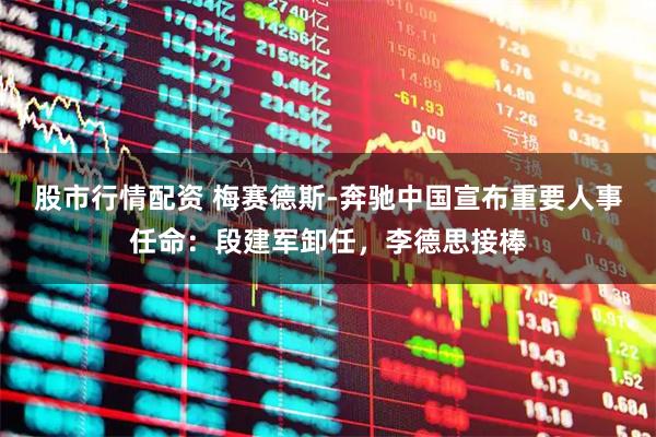 股市行情配资 梅赛德斯-奔驰中国宣布重要人事任命：段建军卸任，李德思接棒