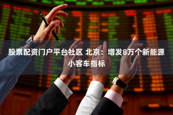 股票配资门户平台社区 北京：增发8万个新能源小客车指标