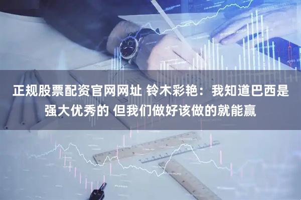 正规股票配资官网网址 铃木彩艳：我知道巴西是强大优秀的 但我们做好该做的就能赢
