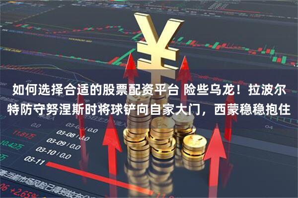 如何选择合适的股票配资平台 险些乌龙！拉波尔特防守努涅斯时将球铲向自家大门，西蒙稳稳抱住